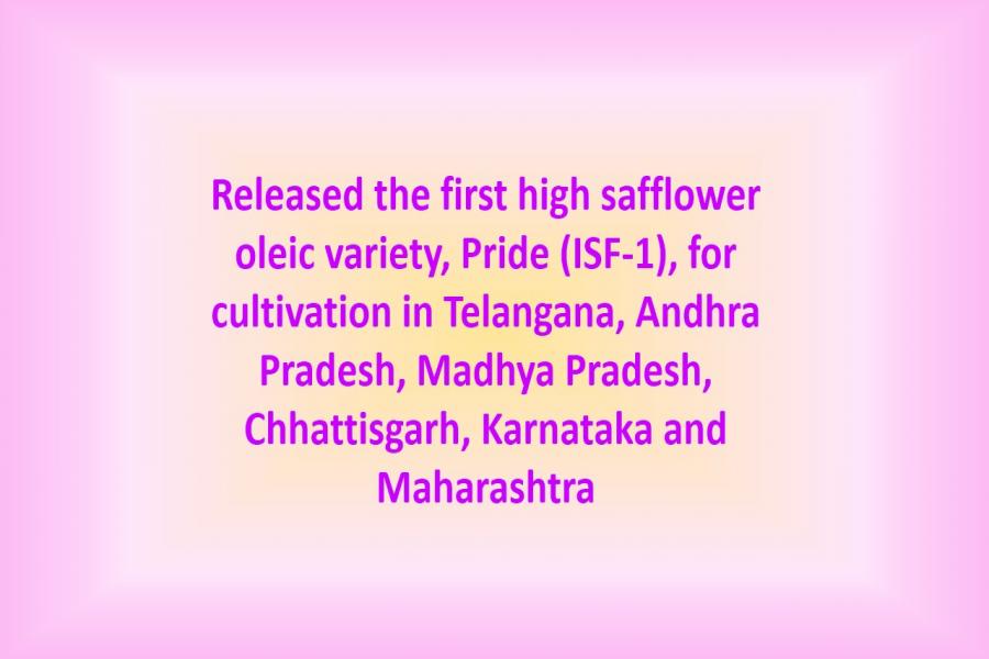 Released the first high safflower oleic variety, Pride (ISF-1), for cultivation in Telangana, Andhra Pradesh, Madhya Pradesh, Chhattisgarh, Karnataka and Maharashtra
