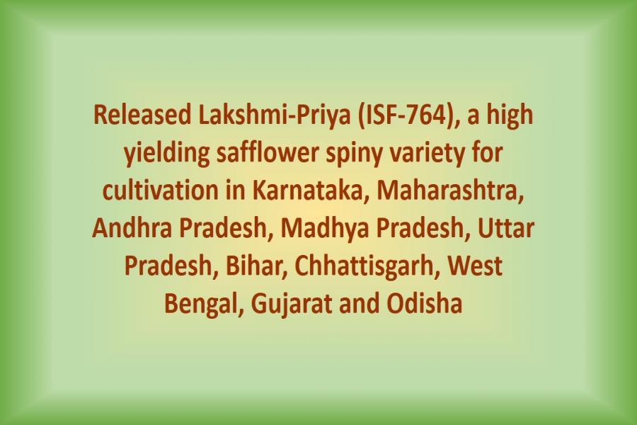 Released Lakshmi-Priya (ISF-764), a high yielding safflower spiny variety for cultivation in Karnataka, Maharashtra, Andhra Pradesh, Madhya Pradesh, Uttar Pradesh, Bihar, Chhattisgarh, West Bengal, Gujarat and Odisha