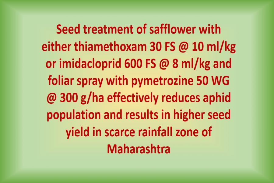 Seed treatment of safflower with either thiamethoxam 30 FS @ 10 ml/kg or imidacloprid 600 FS @ 8 ml/kg and foliar spray with pymetrozine 50 WG @ 300 g/ha effectively reduces aphid population and results in higher seed yield in scarce rainfall zone of Maharashtra